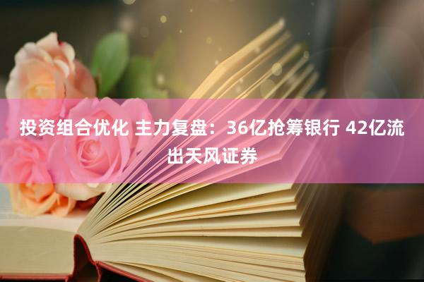 投资组合优化 主力复盘：36亿抢筹银行 42亿流出天风证券