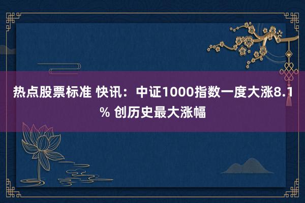 热点股票标准 快讯：中证1000指数一度大涨8.1% 创历史最大涨幅