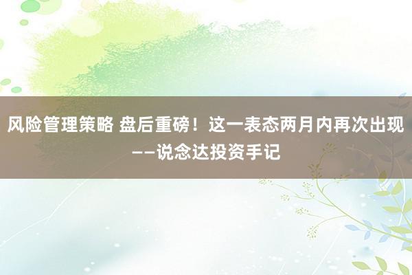 风险管理策略 盘后重磅！这一表态两月内再次出现——说念达投资手记