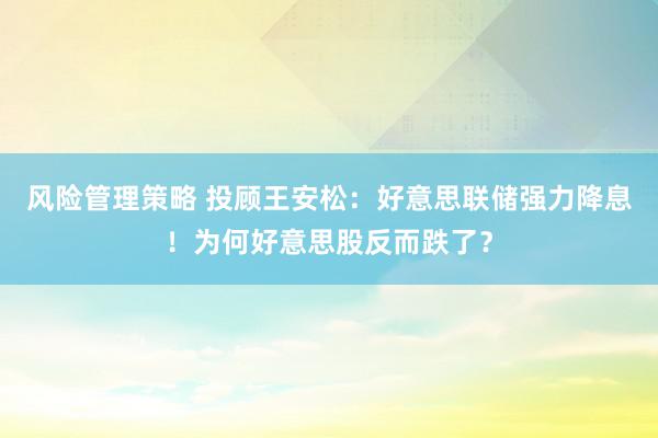 风险管理策略 投顾王安松：好意思联储强力降息！为何好意思股反而跌了？