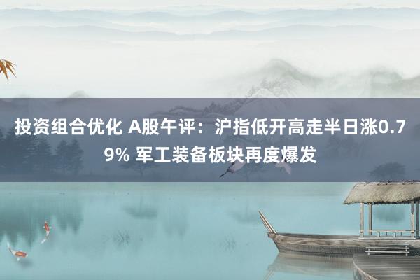 投资组合优化 A股午评：沪指低开高走半日涨0.79% 军工装备板块再度爆发