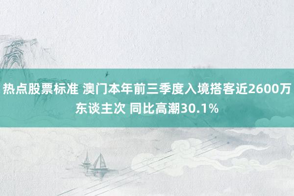 热点股票标准 澳门本年前三季度入境搭客近2600万东谈主次 同比高潮30.1%