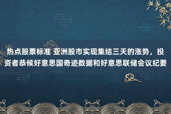 热点股票标准 亚洲股市实现集结三天的涨势，投资者恭候好意思国奇迹数据和好意思联储会议纪要