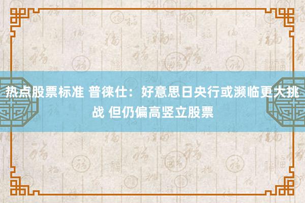 热点股票标准 普徕仕：好意思日央行或濒临更大挑战 但仍偏高竖立股票