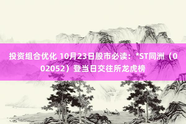 投资组合优化 10月23日股市必读：*ST同洲（002052）登当日交往所龙虎榜