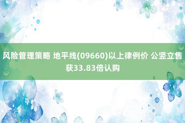 风险管理策略 地平线(09660)以上律例价 公竖立售获33.83倍认购