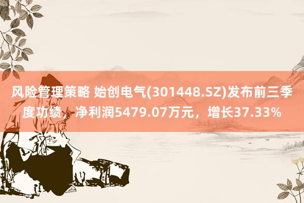 风险管理策略 始创电气(301448.SZ)发布前三季度功绩，净利润5479.07万元，增长37.33%