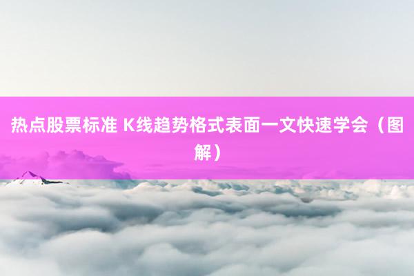 热点股票标准 K线趋势格式表面一文快速学会（图解）