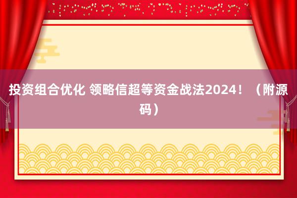 投资组合优化 领略信超等资金战法2024！（附源码）