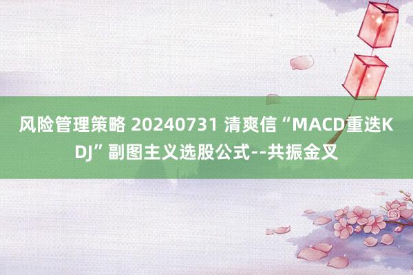 风险管理策略 20240731 清爽信“MACD重迭KDJ”副图主义选股公式--共振金叉