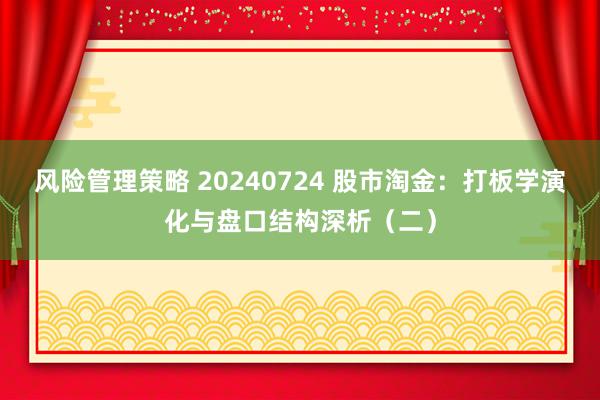 风险管理策略 20240724 股市淘金：打板学演化与盘口结构深析（二）