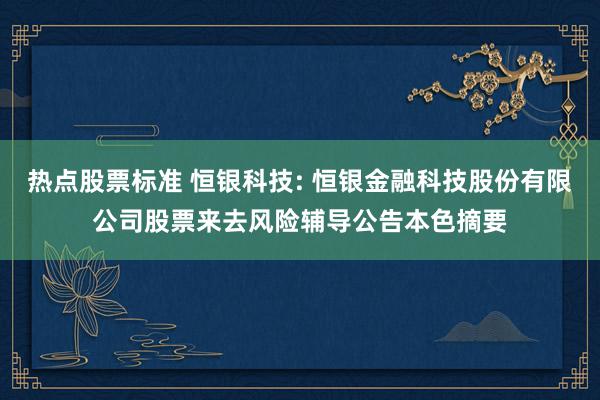 热点股票标准 恒银科技: 恒银金融科技股份有限公司股票来去风险辅导公告本色摘要