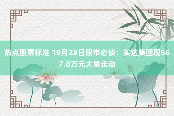 热点股票标准 10月28日股市必读：实达集团现567.8万元大量走动