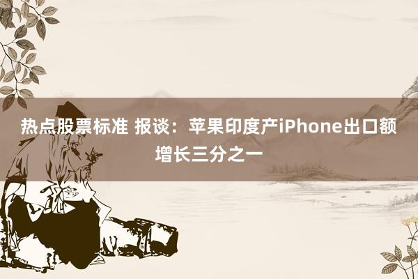 热点股票标准 报谈：苹果印度产iPhone出口额增长三分之一