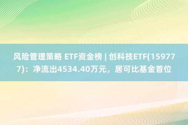 风险管理策略 ETF资金榜 | 创科技ETF(159777)：净流出4534.40万元，居可比基金首位