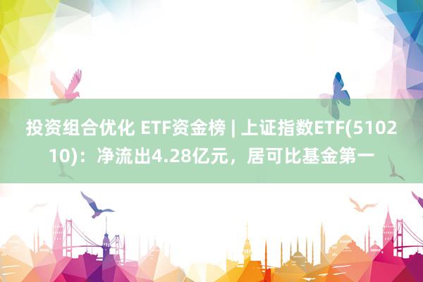 投资组合优化 ETF资金榜 | 上证指数ETF(510210)：净流出4.28亿元，居可比基金第一