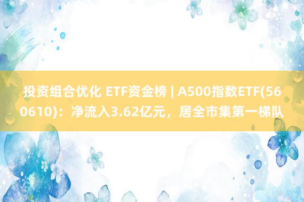 投资组合优化 ETF资金榜 | A500指数ETF(560610)：净流入3.62亿元，居全市集第一梯队