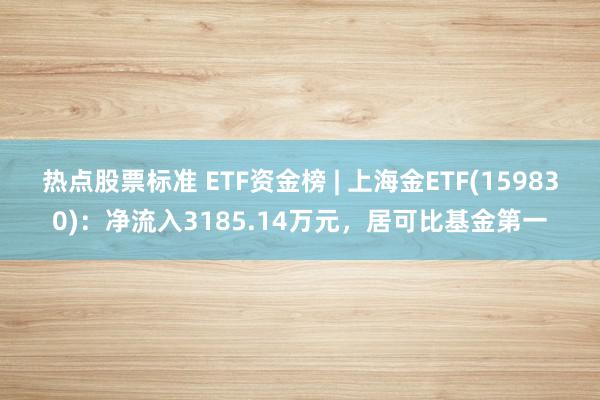 热点股票标准 ETF资金榜 | 上海金ETF(159830)：净流入3185.14万元，居可比基金第一