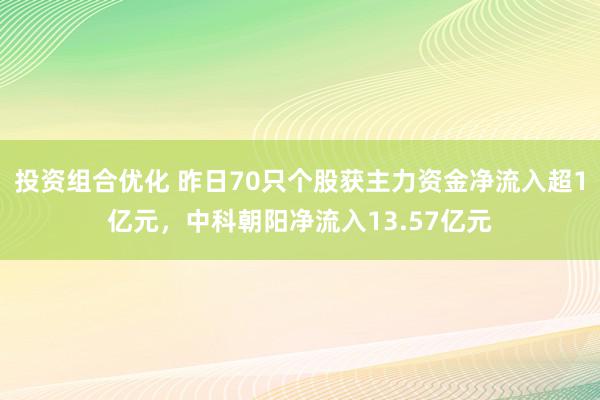 投资组合优化 昨日70只个股获主力资金净流入超1亿元，中科朝阳净流入13.57亿元