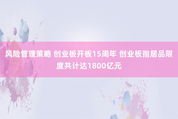 风险管理策略 创业板开板15周年 创业板指居品限度共计达1800亿元