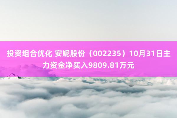 投资组合优化 安妮股份（002235）10月31日主力资金净买入9809.81万元