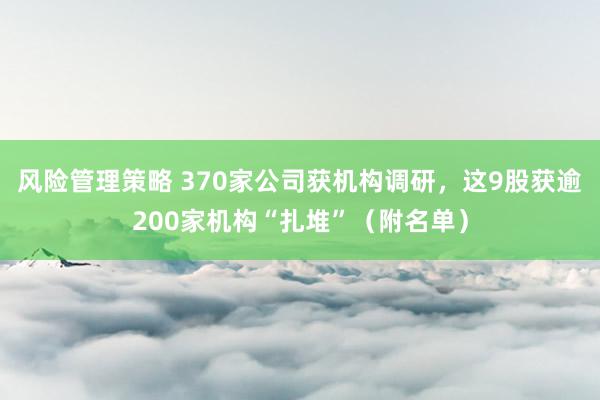 风险管理策略 370家公司获机构调研，这9股获逾200家机构“扎堆”（附名单）