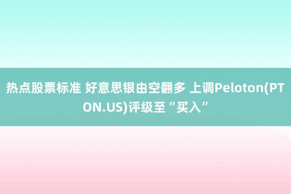 热点股票标准 好意思银由空翻多 上调Peloton(PTON.US)评级至“买入”