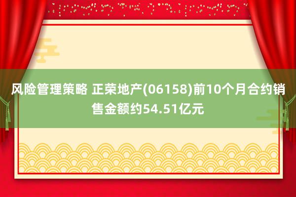 风险管理策略 正荣地产(06158)前10个月合约销售金额约54.51亿元