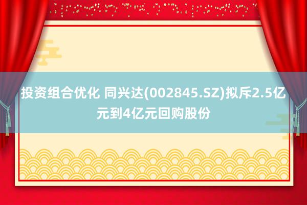 投资组合优化 同兴达(002845.SZ)拟斥2.5亿元到4亿元回购股份