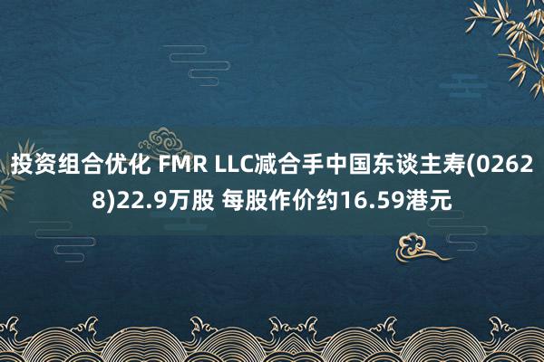 投资组合优化 FMR LLC减合手中国东谈主寿(02628)22.9万股 每股作价约16.59港元