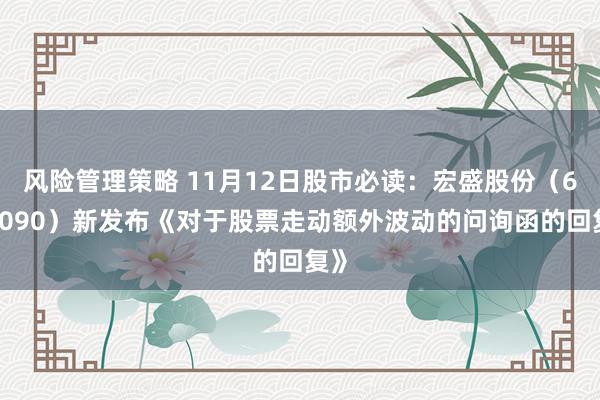 风险管理策略 11月12日股市必读：宏盛股份（603090）新发布《对于股票走动额外波动的问询函的回复》