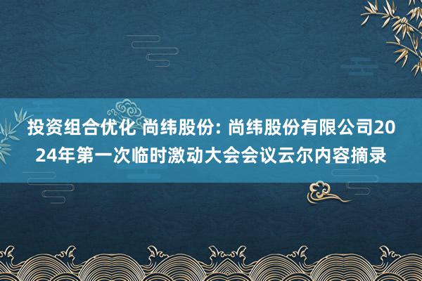 投资组合优化 尚纬股份: 尚纬股份有限公司2024年第一次临时激动大会会议云尔内容摘录