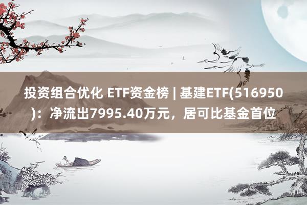 投资组合优化 ETF资金榜 | 基建ETF(516950)：净流出7995.40万元，居可比基金首位