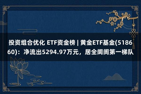 投资组合优化 ETF资金榜 | 黄金ETF基金(518660)：净流出5294.97万元，居全阛阓第一梯队