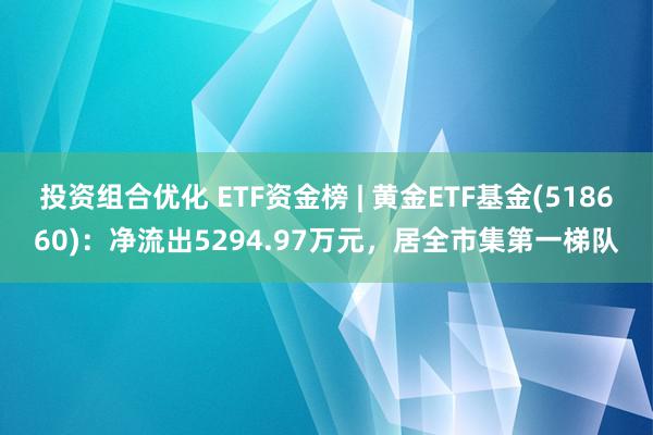 投资组合优化 ETF资金榜 | 黄金ETF基金(518660)：净流出5294.97万元，居全市集第一梯队