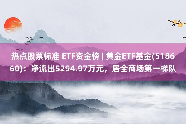 热点股票标准 ETF资金榜 | 黄金ETF基金(518660)：净流出5294.97万元，居全商场第一梯队