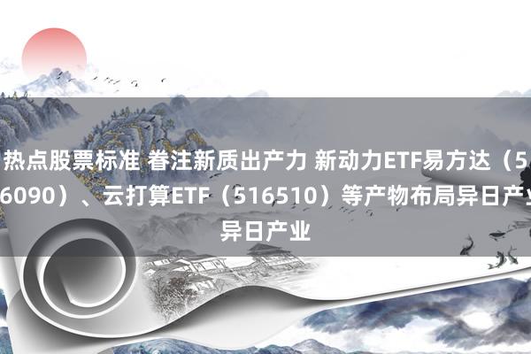 热点股票标准 眷注新质出产力 新动力ETF易方达（516090）、云打算ETF（516510）等产物布局异日产业