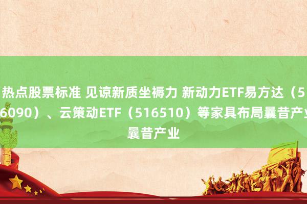 热点股票标准 见谅新质坐褥力 新动力ETF易方达（516090）、云策动ETF（516510）等家具布局曩昔产业