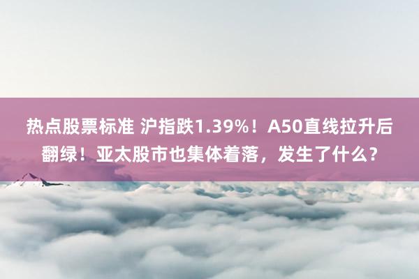 热点股票标准 沪指跌1.39%！A50直线拉升后翻绿！亚太股市也集体着落，发生了什么？