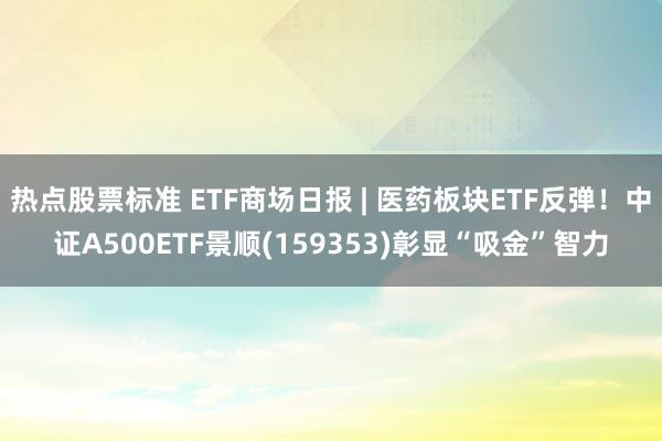 热点股票标准 ETF商场日报 | 医药板块ETF反弹！中证A500ETF景顺(159353)彰显“吸金”智力