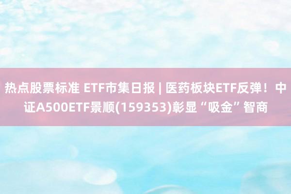 热点股票标准 ETF市集日报 | 医药板块ETF反弹！中证A500ETF景顺(159353)彰显“吸金”智商