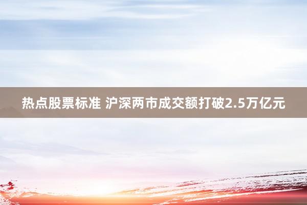 热点股票标准 沪深两市成交额打破2.5万亿元