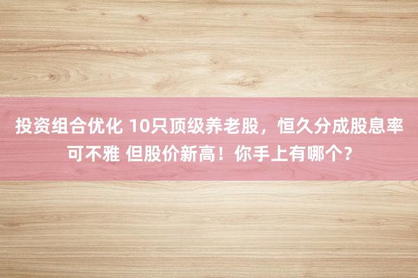 投资组合优化 10只顶级养老股，恒久分成股息率可不雅 但股价新高！你手上有哪个？