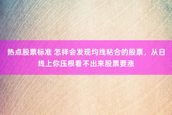 热点股票标准 怎样会发现均线粘合的股票，从日线上你压根看不出来股票要涨