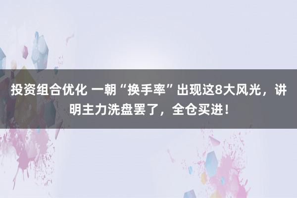 投资组合优化 一朝“换手率”出现这8大风光，讲明主力洗盘罢了，全仓买进！