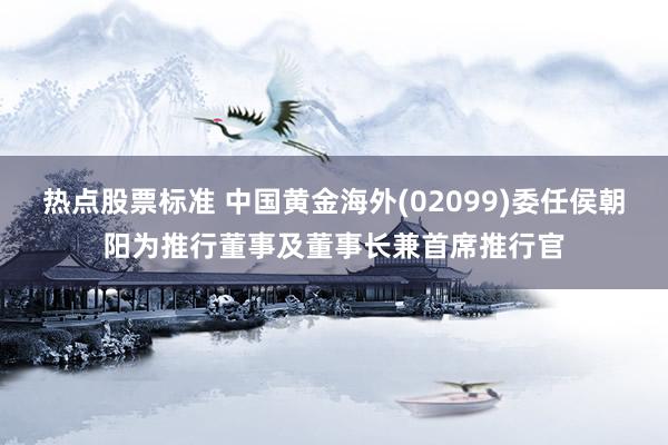 热点股票标准 中国黄金海外(02099)委任侯朝阳为推行董事及董事长兼首席推行官