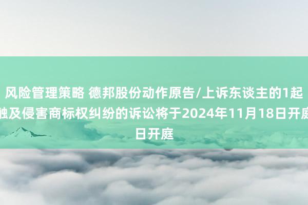 风险管理策略 德邦股份动作原告/上诉东谈主的1起触及侵害商标权纠纷的诉讼将于2024年11月18日开庭