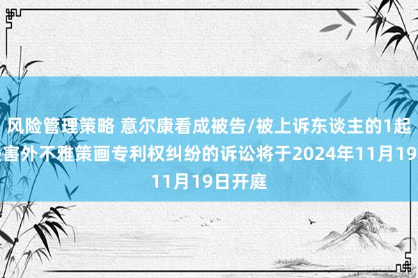 风险管理策略 意尔康看成被告/被上诉东谈主的1起触及侵害外不雅策画专利权纠纷的诉讼将于2024年11月19日开庭