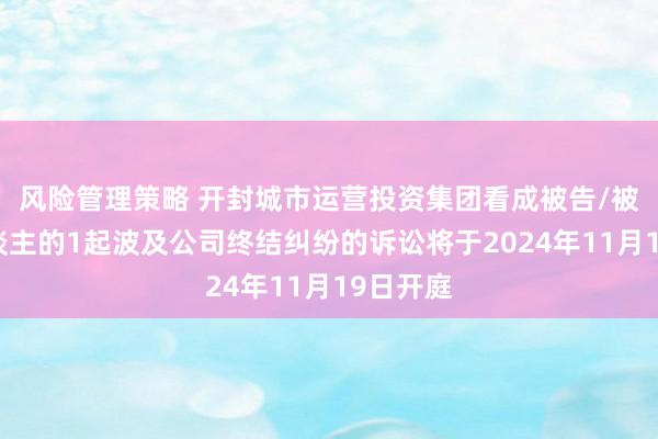 风险管理策略 开封城市运营投资集团看成被告/被上诉东谈主的1起波及公司终结纠纷的诉讼将于2024年11月19日开庭