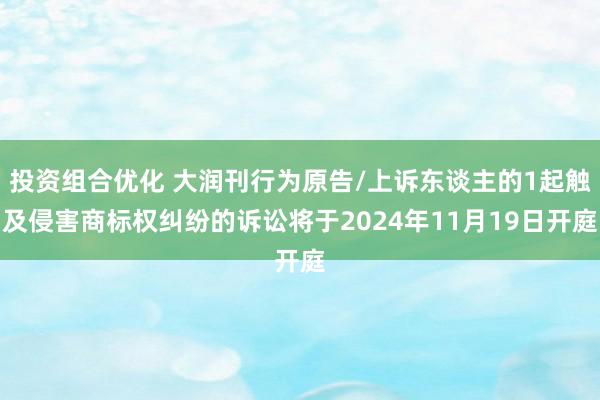 投资组合优化 大润刊行为原告/上诉东谈主的1起触及侵害商标权纠纷的诉讼将于2024年11月19日开庭